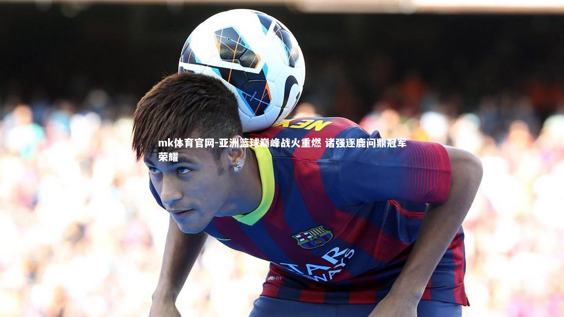 mk体育官网-亚洲篮球巅峰战火重燃 诸强逐鹿问鼎冠军荣耀