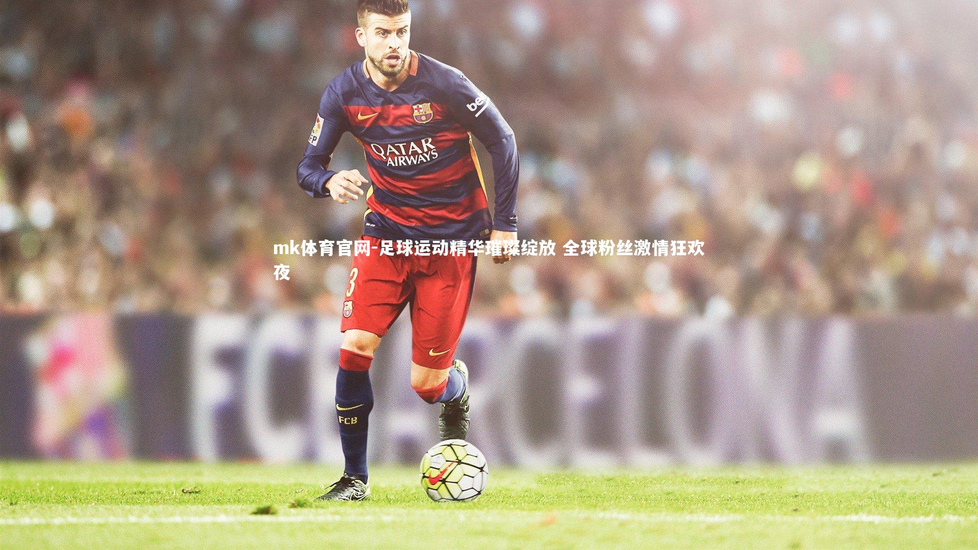 mk体育官网-足球运动精华璀璨绽放 全球粉丝激情狂欢夜